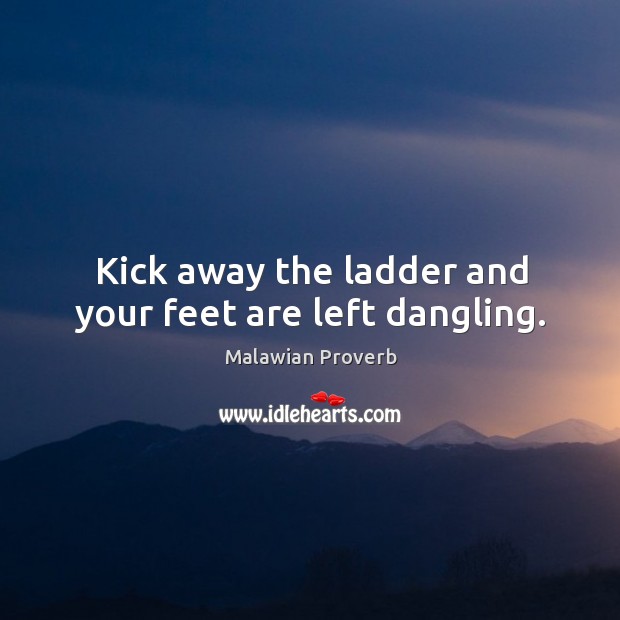 Kick away the ladder and your feet are left dangling. Malawian Proverbs Image