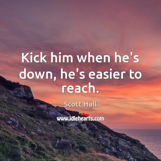 Kick him when he’s down, he’s easier to reach. Scott Hall Picture Quote