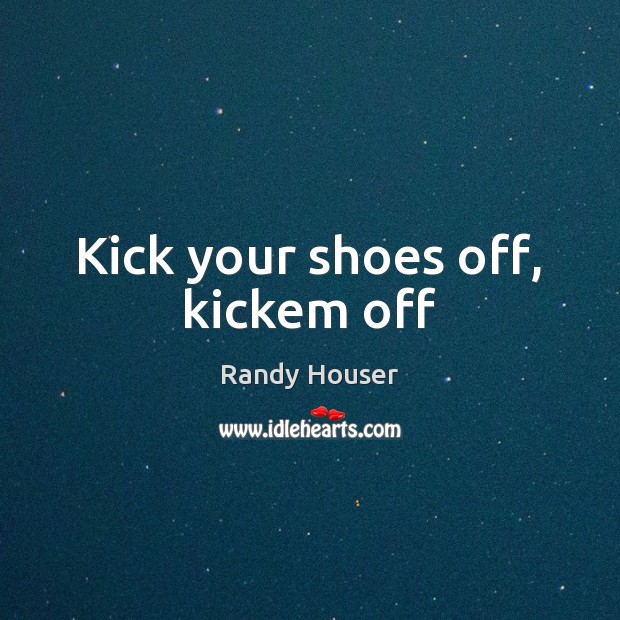 Kick your shoes off, kickem off Randy Houser Picture Quote