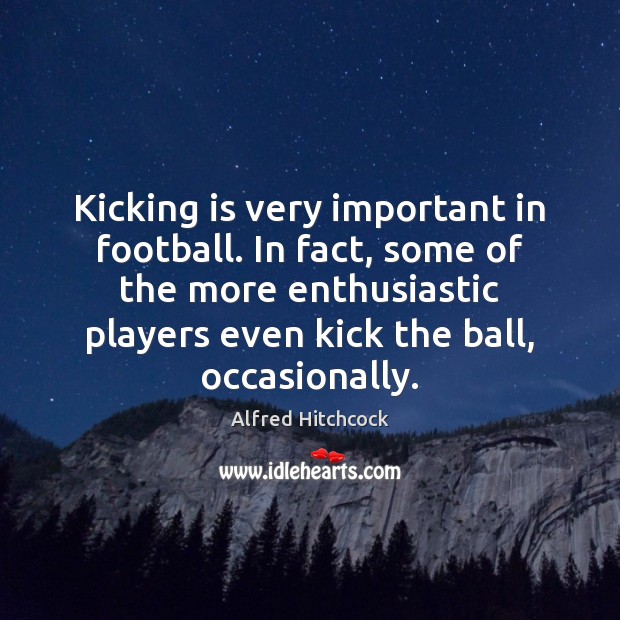 Kicking is very important in football. In fact, some of the more Alfred Hitchcock Picture Quote