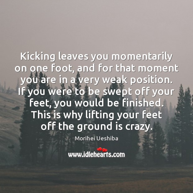 Kicking leaves you momentarily on one foot, and for that moment you Morihei Ueshiba Picture Quote