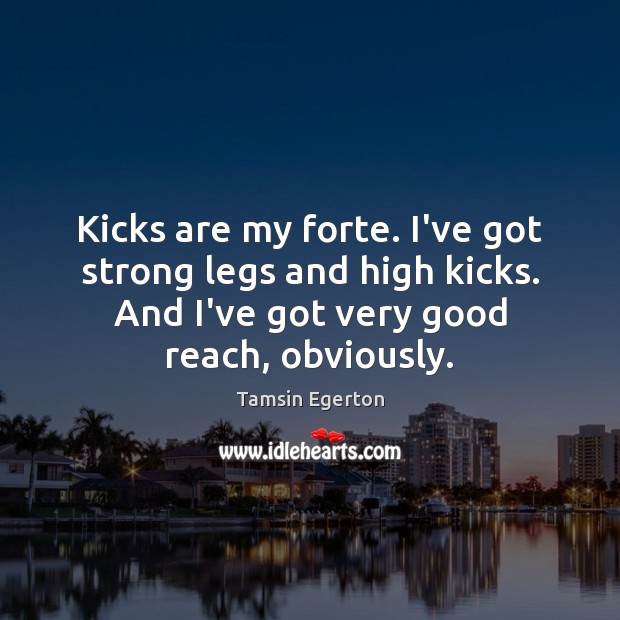 Kicks are my forte. I’ve got strong legs and high kicks. And Tamsin Egerton Picture Quote