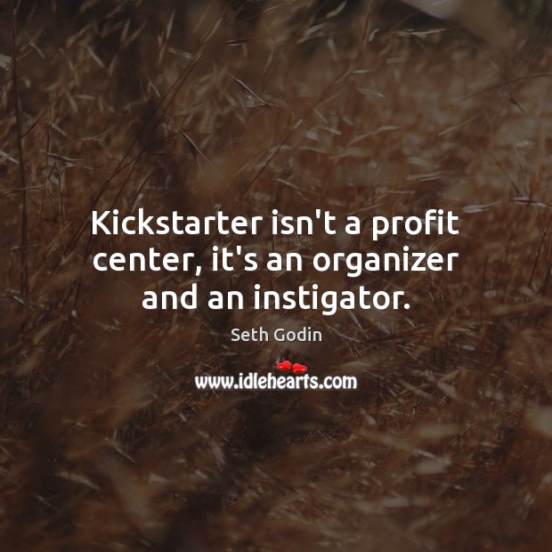 Kickstarter isn’t a profit center, it’s an organizer and an instigator. Seth Godin Picture Quote