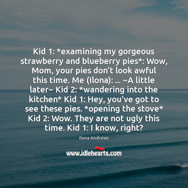 Kid 1: *examining my gorgeous strawberry and blueberry pies*: Wow, Mom, your pies Image
