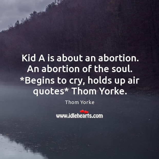 Kid A is about an abortion. An abortion of the soul. *Begins Thom Yorke Picture Quote