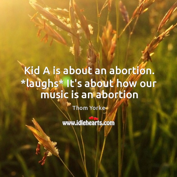 Kid A is about an abortion. *laughs* It’s about how our music is an abortion Thom Yorke Picture Quote