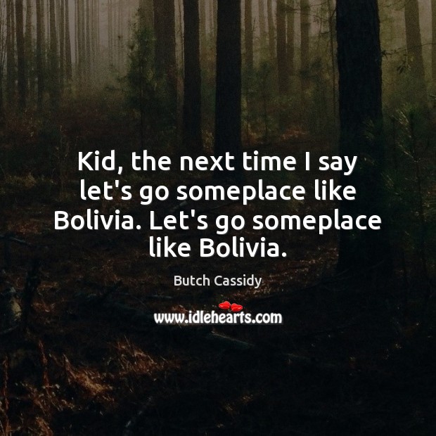 Kid, the next time I say let’s go someplace like Bolivia. Let’s go someplace like Bolivia. 