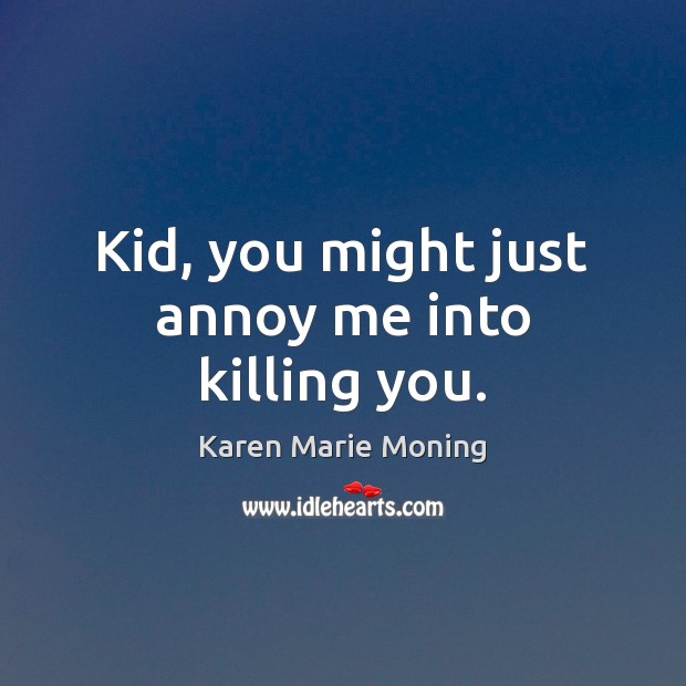 Kid, you might just annoy me into killing you. Karen Marie Moning Picture Quote