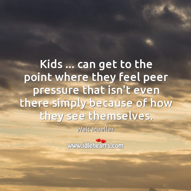 Kids … can get to the point where they feel peer pressure that Walt Mueller Picture Quote