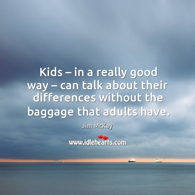 Kids – in a really good way – can talk about their differences without the baggage that adults have. Jim McKay Picture Quote