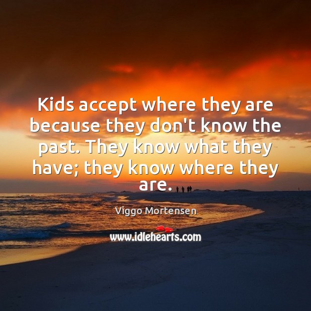 Kids accept where they are because they don’t know the past. They Viggo Mortensen Picture Quote