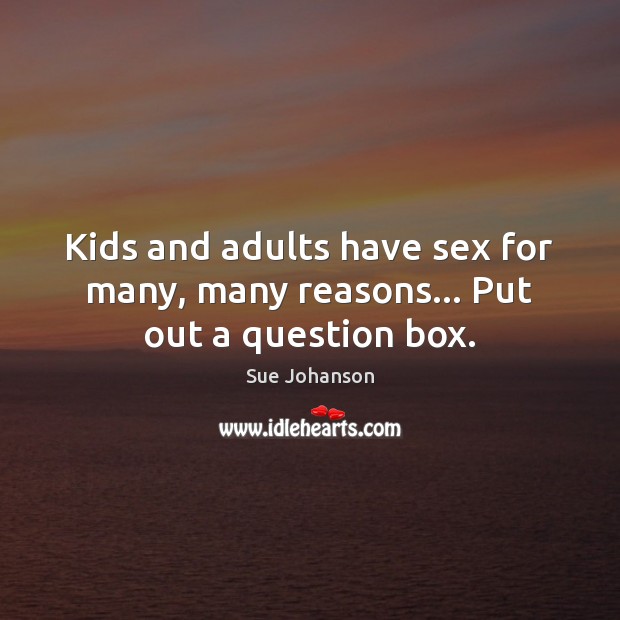 Kids and adults have sex for many, many reasons… Put out a question box. Sue Johanson Picture Quote