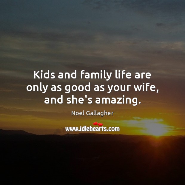 Kids and family life are only as good as your wife, and she’s amazing. Noel Gallagher Picture Quote