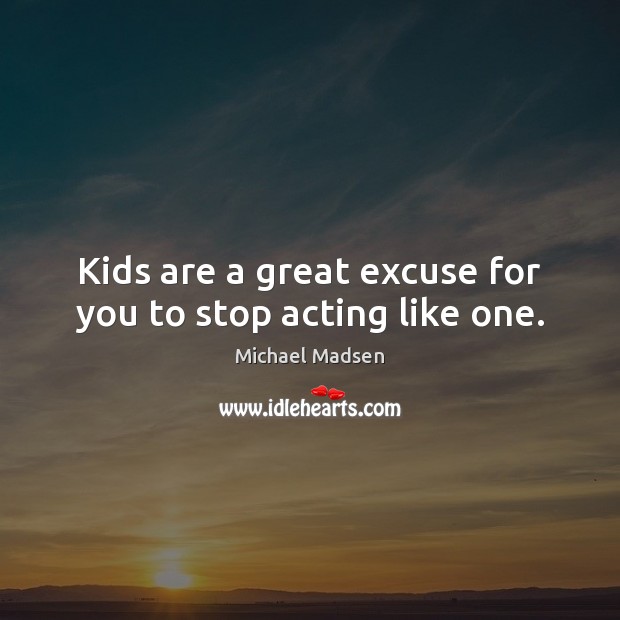 Kids are a great excuse for you to stop acting like one. Michael Madsen Picture Quote