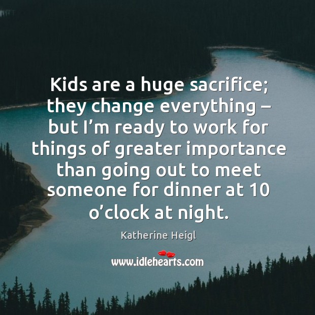 Kids are a huge sacrifice; they change everything – but I’m ready to work for Katherine Heigl Picture Quote