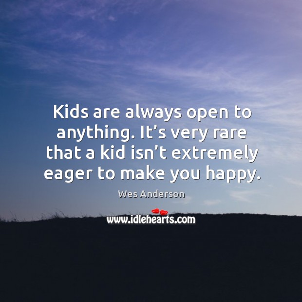 Kids are always open to anything. It’s very rare that a kid isn’t extremely eager to make you happy. Wes Anderson Picture Quote