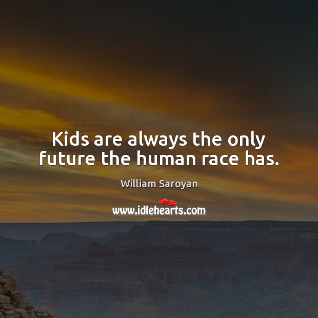 Kids are always the only future the human race has. William Saroyan Picture Quote