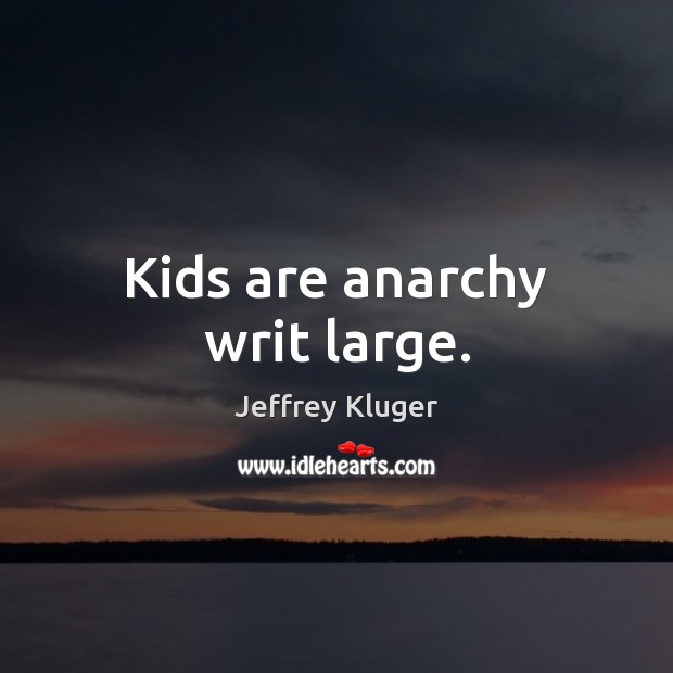 Kids are anarchy writ large. Jeffrey Kluger Picture Quote