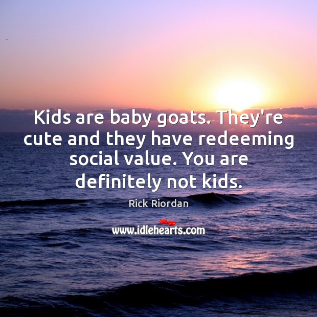 Kids are baby goats. They’re cute and they have redeeming social value. Image