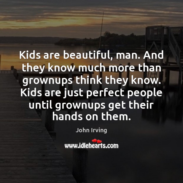 Kids are beautiful, man. And they know much more than grownups think John Irving Picture Quote