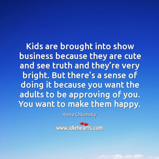 Kids are brought into show business because they are cute and see truth and they’re very bright. Anna Chlumsky Picture Quote