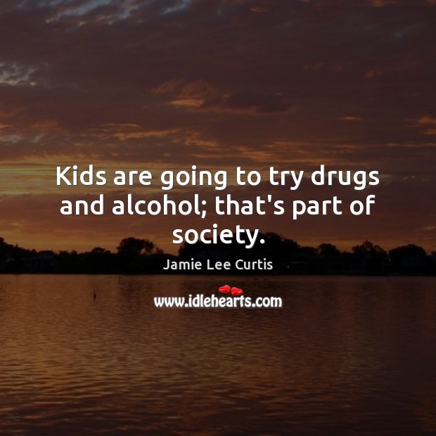Kids are going to try drugs and alcohol; that’s part of society. Jamie Lee Curtis Picture Quote