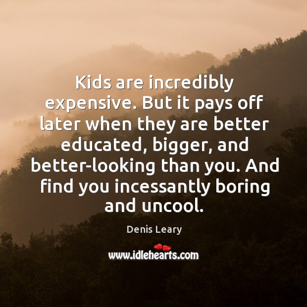 Kids are incredibly expensive. But it pays off later when they are Denis Leary Picture Quote