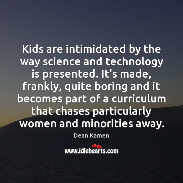 Kids are intimidated by the way science and technology is presented. It’s Dean Kamen Picture Quote