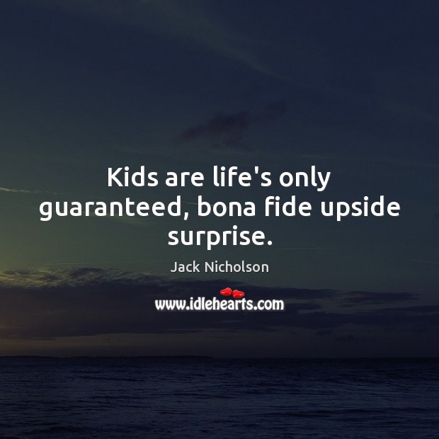 Kids are life’s only guaranteed, bona fide upside surprise. 