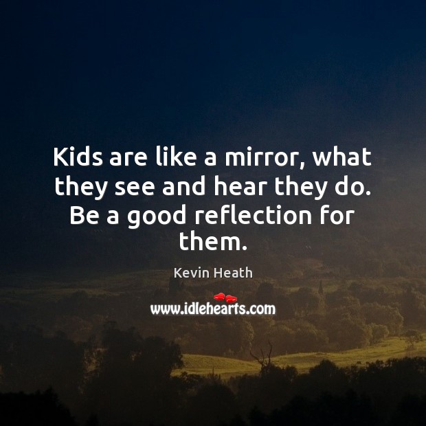 Kids are like a mirror, what they see and hear they do. Be a good reflection for them. Kevin Heath Picture Quote