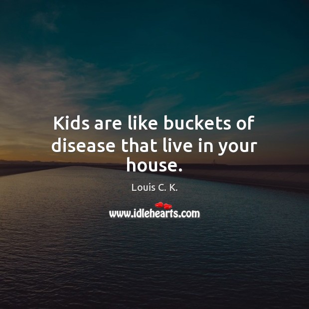 Kids are like buckets of disease that live in your house. Louis C. K. Picture Quote