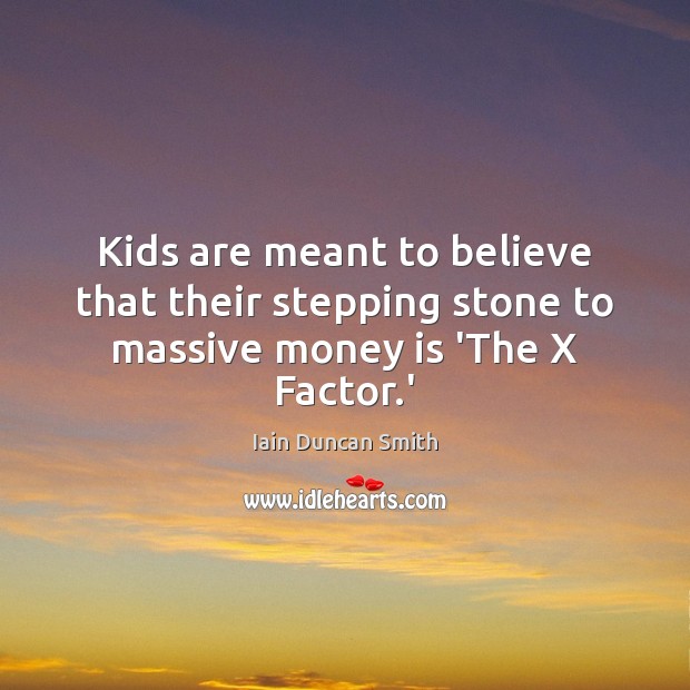 Kids are meant to believe that their stepping stone to massive money is ‘The X Factor.’ Iain Duncan Smith Picture Quote