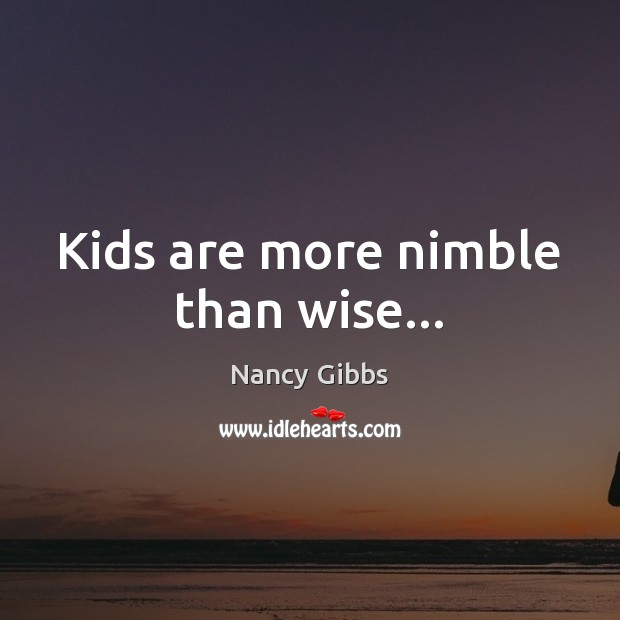 Kids are more nimble than wise… Nancy Gibbs Picture Quote