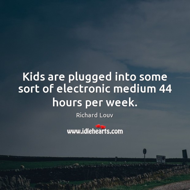 Kids are plugged into some sort of electronic medium 44 hours per week. Richard Louv Picture Quote