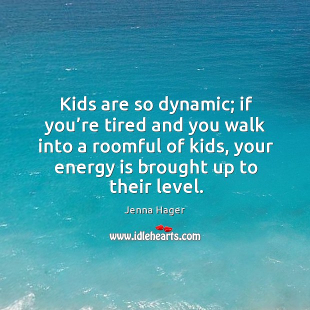 Kids are so dynamic; if you’re tired and you walk into a roomful of kids, your energy is brought up to their level. Jenna Hager Picture Quote