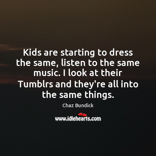 Kids are starting to dress the same, listen to the same music. Image