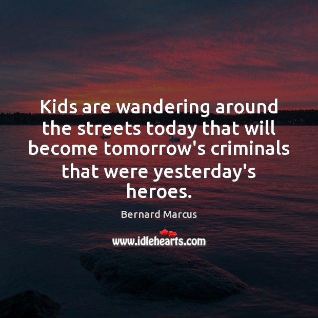 Kids are wandering around the streets today that will become tomorrow’s criminals Bernard Marcus Picture Quote
