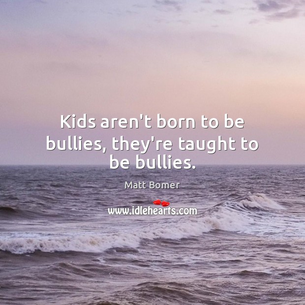 Kids aren’t born to be bullies, they’re taught to be bullies. Matt Bomer Picture Quote