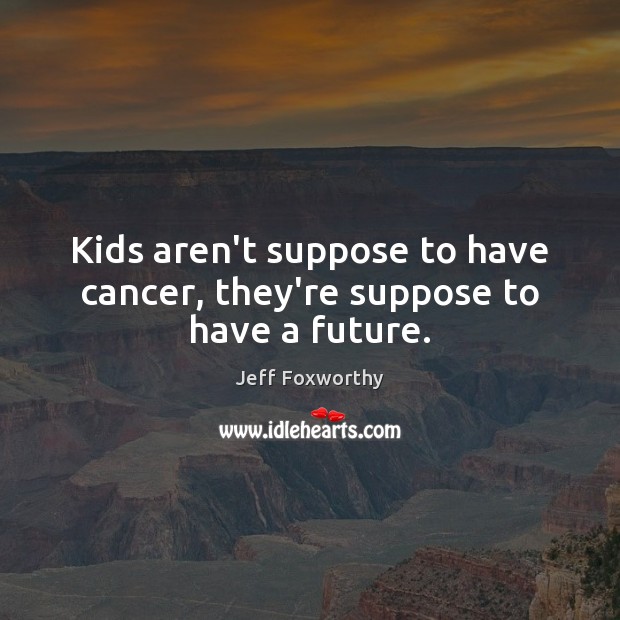 Kids aren’t suppose to have cancer, they’re suppose to have a future. Jeff Foxworthy Picture Quote