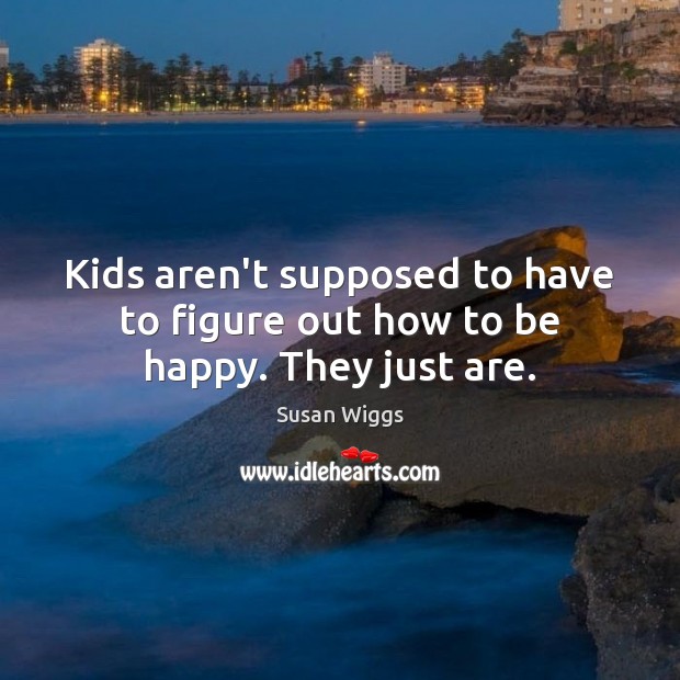 Kids aren’t supposed to have to figure out how to be happy. They just are. Susan Wiggs Picture Quote