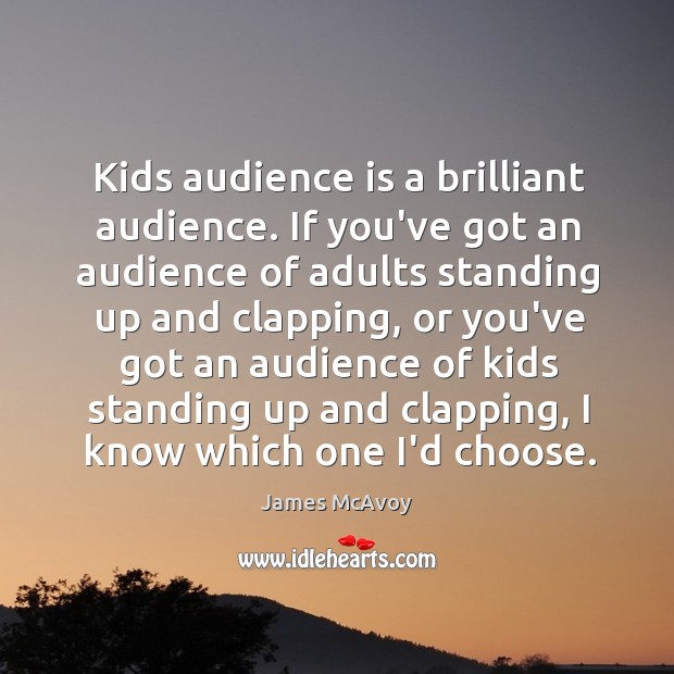 Kids audience is a brilliant audience. If you’ve got an audience of Image
