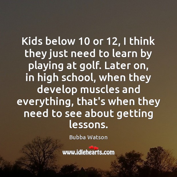 Kids below 10 or 12, I think they just need to learn by playing Bubba Watson Picture Quote