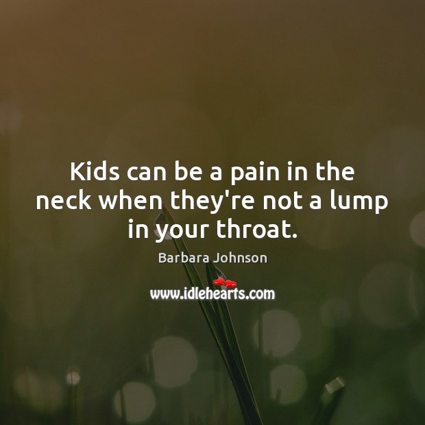 Kids can be a pain in the neck when they’re not a lump in your throat. Barbara Johnson Picture Quote