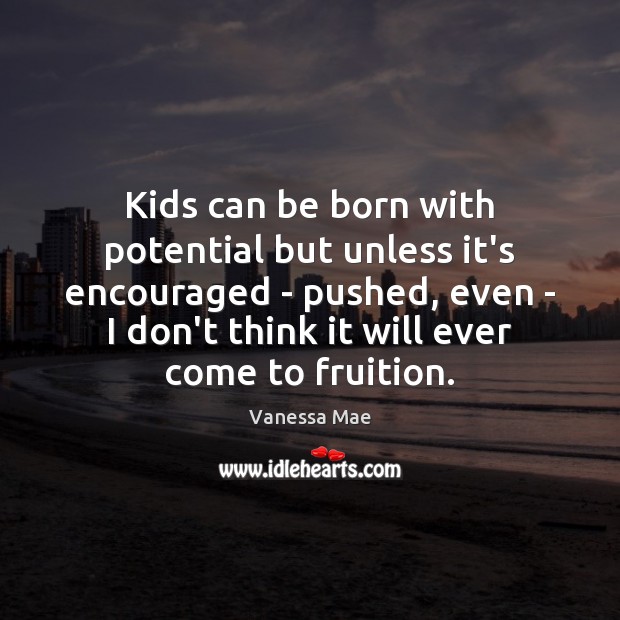 Kids can be born with potential but unless it’s encouraged – pushed, Image