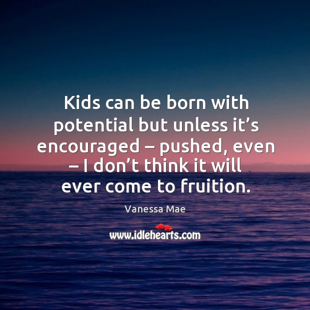 Kids can be born with potential but unless it’s encouraged – pushed, even – I don’t think it will ever come to fruition. Image