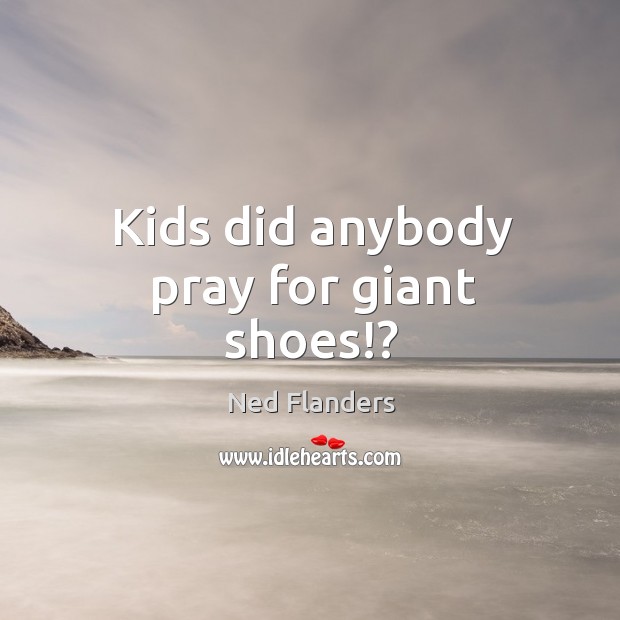 Kids did anybody pray for giant shoes!? Ned Flanders Picture Quote