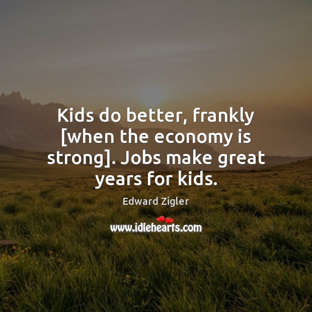 Kids do better, frankly [when the economy is strong]. Jobs make great years for kids. Edward Zigler Picture Quote