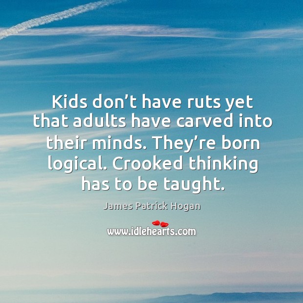 Kids don’t have ruts yet that adults have carved into their minds. They’re born logical. Crooked thinking has to be taught. James Patrick Hogan Picture Quote