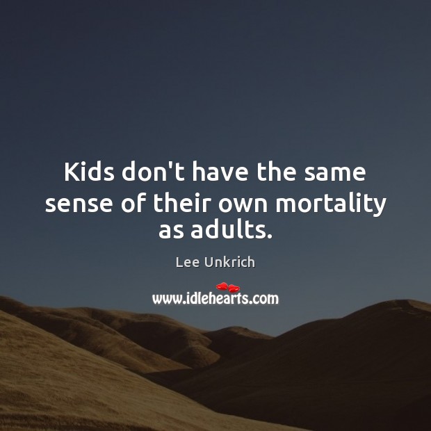Kids don’t have the same sense of their own mortality as adults. Lee Unkrich Picture Quote