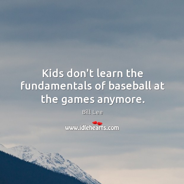 Kids don’t learn the fundamentals of baseball at the games anymore. Bill Lee Picture Quote